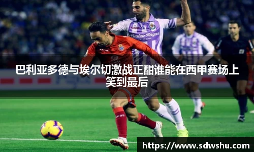 巴利亚多德与埃尔切激战正酣谁能在西甲赛场上笑到最后