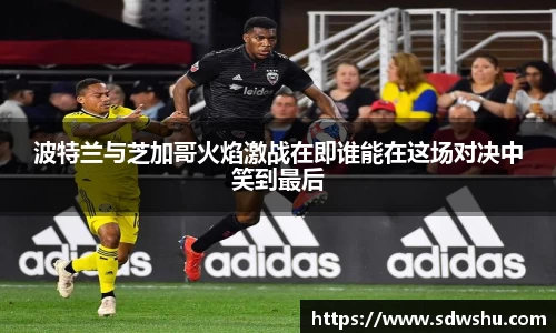 波特兰与芝加哥火焰激战在即谁能在这场对决中笑到最后