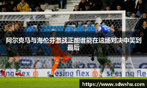 阿尔克马与海伦芬激战正酣谁能在这场对决中笑到最后