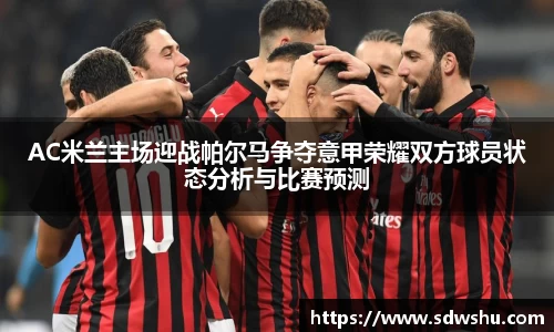 AC米兰主场迎战帕尔马争夺意甲荣耀双方球员状态分析与比赛预测