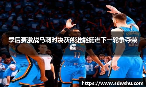季后赛激战马刺对决灰熊谁能挺进下一轮争夺荣耀